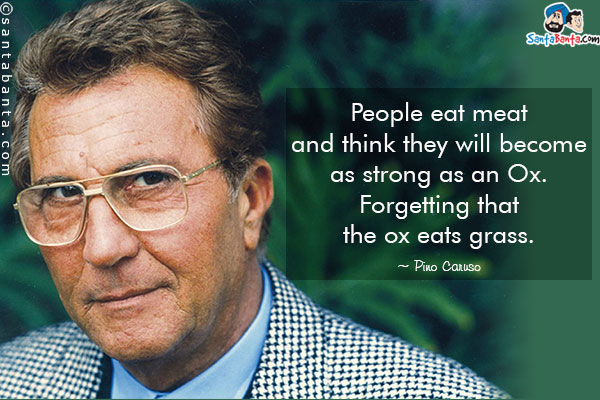 People eat meat and think they will become as strong as an Ox. Forgetting that the ox eats grass.