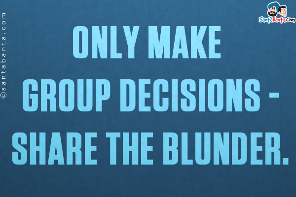 Only make group decisions - share the blunder.