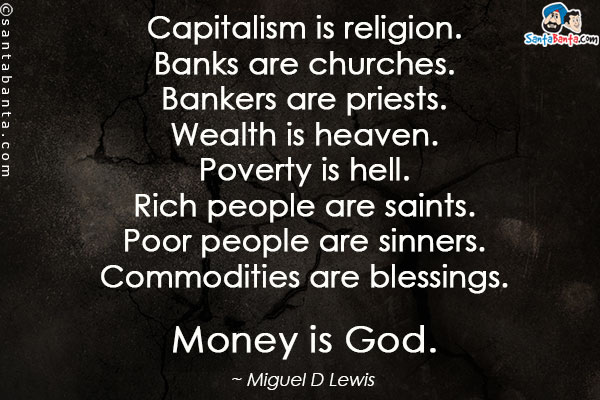 Capitalism is religion. Banks are churches. Bankers are priests. Wealth is heaven. Poverty is hell. Rich people are saints.Poor people are sinners. Commodities are blessings. Money is God.