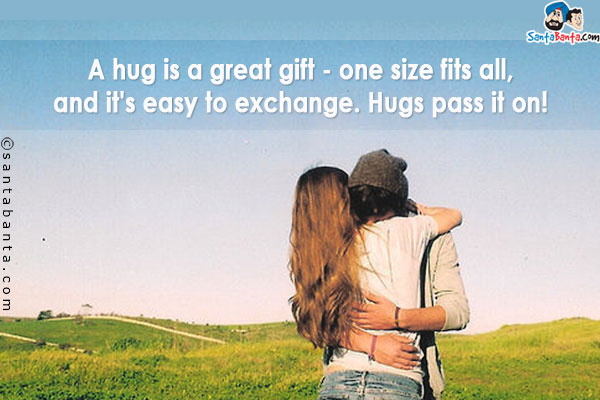 A hug is a great gift - one size fits all, and it's easy to exchange . Hugs pass it on!