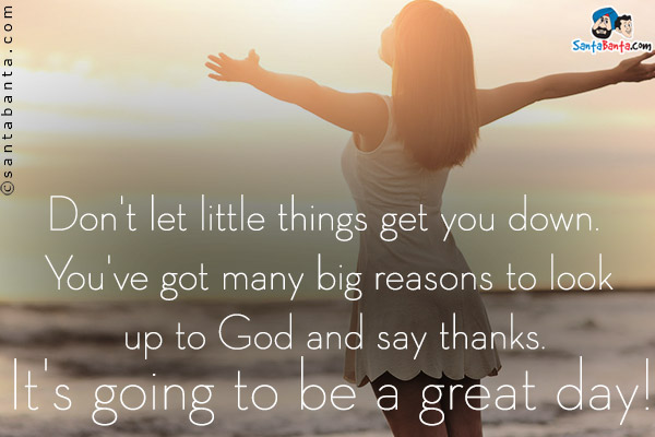 Don't let little things get you down. You've got many big reasons to look up to God and say thanks.<br/>
It's going to be a great day!