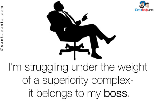 I'm struggling under the weight of a superiority complex- it belongs to my boss.