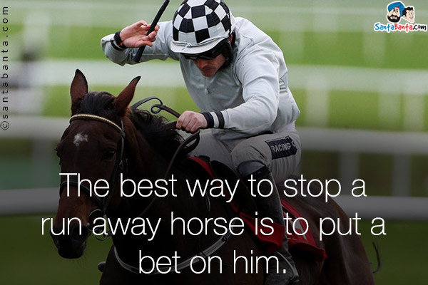 The best way to stop a run away horse is to put a bet on him.