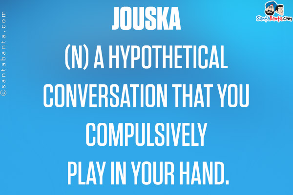 JOUSKA<br/>

(n) a hypothetical conversation that you compulsively play in your hand.