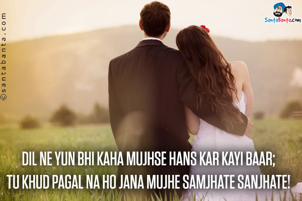 Dil Ne Yun Bhi Kaha Mujhse Hans Kar Kayi Baar;<br />
Tu Khud Pagal Na Ho Jana Mujhe Samjhate Sanjhate!