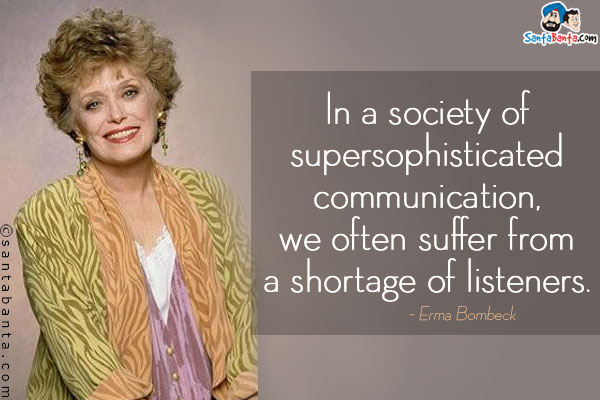 In a society of supersophisticated communication, we often suffer from a shortage of listeners.