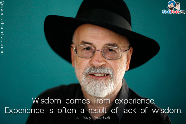 Wisdom comes from experience. Experience is often a result of lack of wisdom.