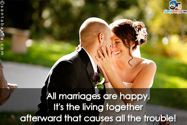 All marriages are happy. It's the living together afterward that causes all the trouble!