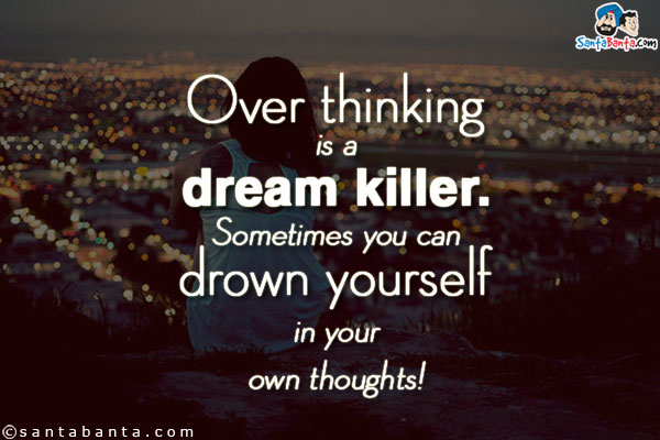 Over thinking is a dream killer. Sometimes you can drown yourself in your own thoughts!