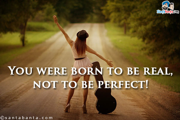 You were born to be real, not to be perfect!