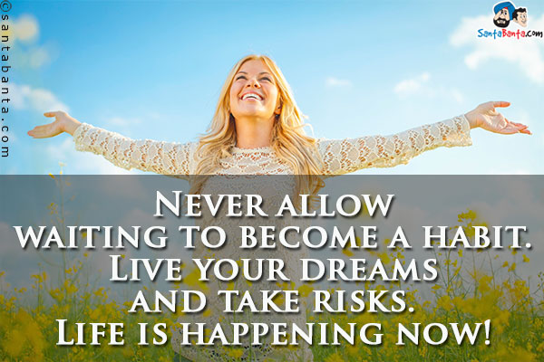 Never allow waiting to become a habit. Live your dreams and take risks. Life is happening now!