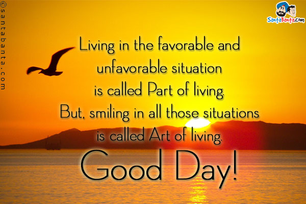 Living in the favorable and unfavorable situation is called Part of living. But, smiling in all those situations is called Art of living.<br/> 
Good Day!