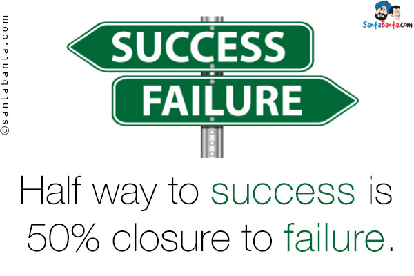 Half way to success is 50% closure to failure.