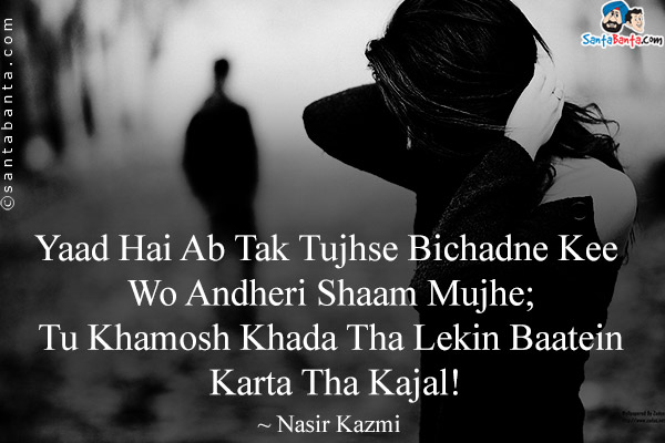 Yaad Hai Ab Tak Tujhse Bichadne Kee Wo Andheri Shaam Mujhe;<br />
Tu Khamosh Khada Tha Lekin Baatein Karta Tha Kajal!