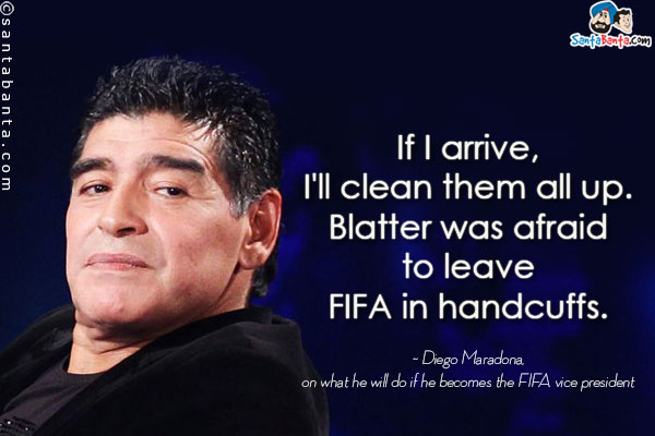 If I arrive, I'll clean them all up. Blatter was afraid to leave FIFA in handcuffs.