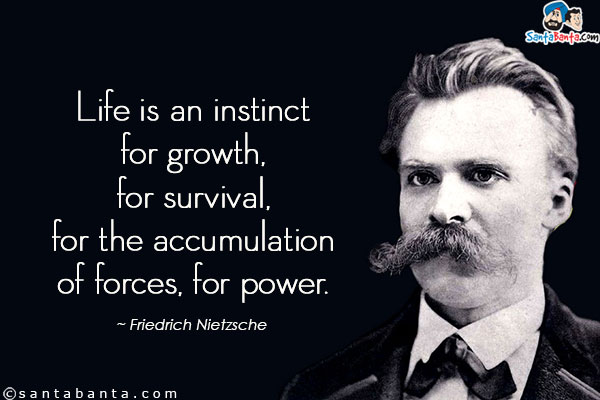 Life is an instinct for growth, for survival, for the accumulation of forces, for power.