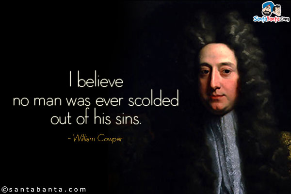 I believe no man was ever scolded out of his sins.