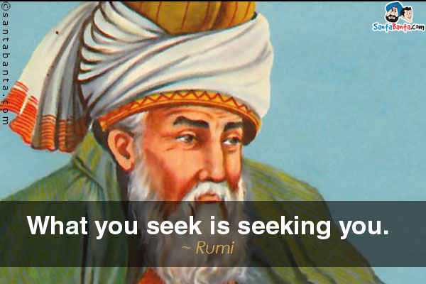 What you seek is seeking you.