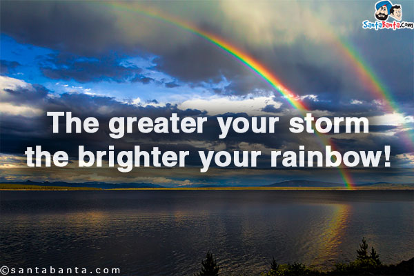 The greater your storm the brighter your rainbow!