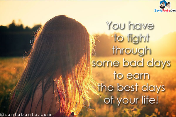 You have to fight through some bad days to earn the best days of your life!