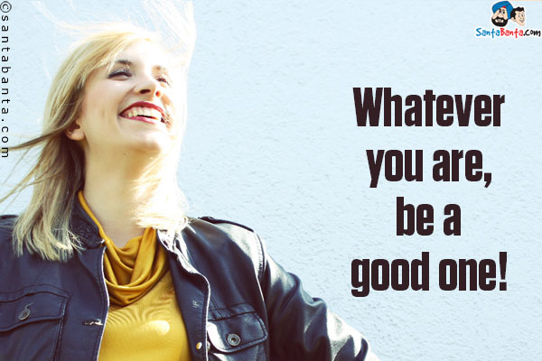 Whatever you are, be a good one!