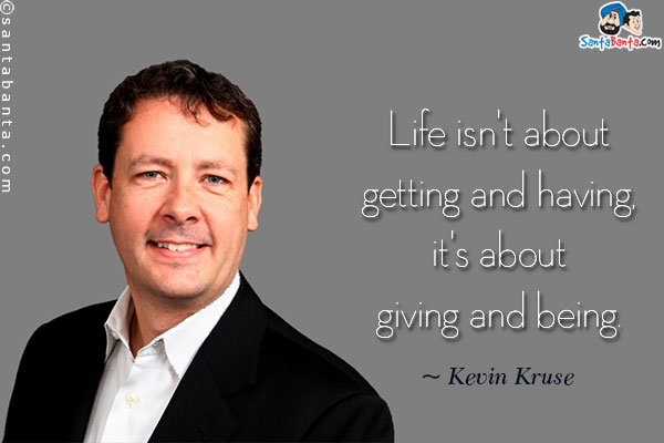 Life isn't about getting and having, it's about giving and being.