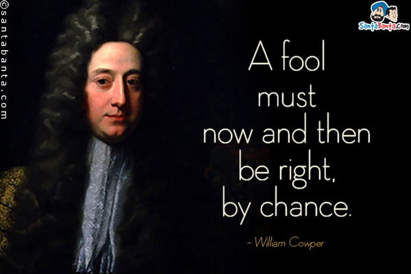 A fool must now and then be right, by chance.