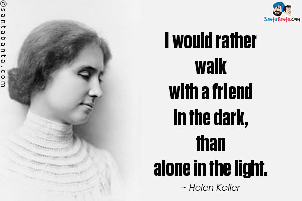 I would rather walk with a friend in the dark, than alone in the light.