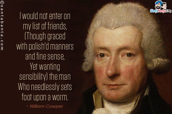 I would not enter on my list of friends,
    (Though graced with polish'd manners and fine sense,
    Yet wanting sensibility) the man
    Who needlessly sets foot upon a worm.