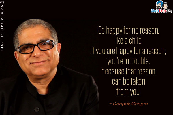 Be happy for no reason, like a child. If you are happy for a reason, you're in trouble, because that reason can be taken from you.