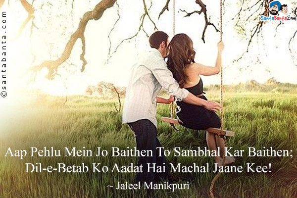 Aap Pehlu Mein Jo Baithen To Sambhal Kar Baithen;<br />
Dil-e-Betab Ko Aadat Hai Machal Jaane Kee!