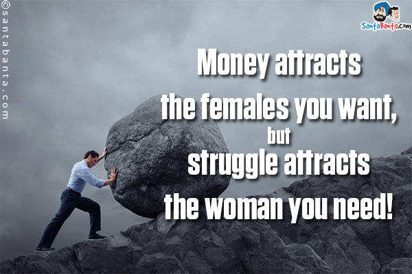 Money attracts the females you want, but struggle attracts the woman you need!