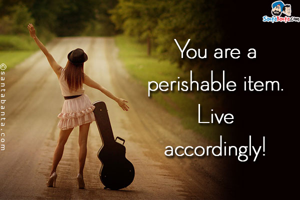 You are a perishable item. Live accordingly!