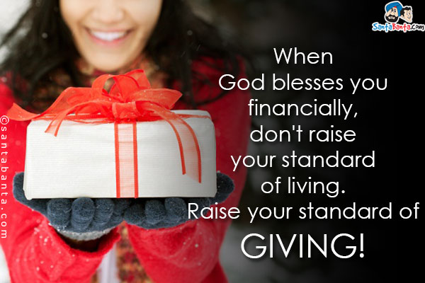 When God blesses you financially, don't raise your standard of living. Raise your standard of giving!