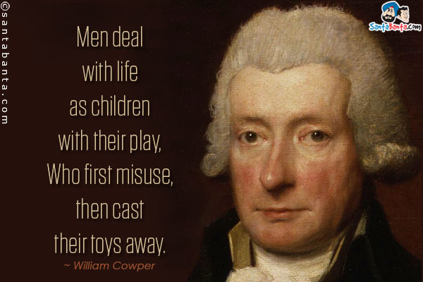 Men deal with life as children with their play,
    Who first misuse, then cast their toys away.