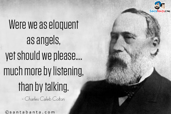 Were we as eloquent as angels, yet should we please... much more by listening, than by talking.