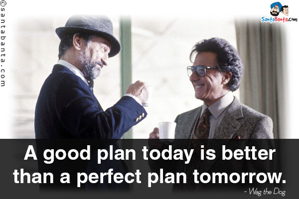 A good plan today is better than a perfect plan tomorrow.