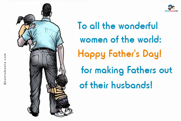 To all the wonderful women of the world:<br />

Happy Father's Day!<br />
for making Fathers out of their husbands!