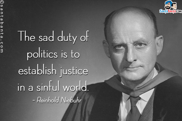 The sad duty of politics is to establish justice in a sinful world.