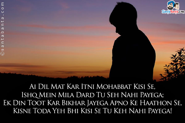 Ai Dil Mat Kar Itni Mohabbat Kisi Se,<br/>
Ishq Mein Mila Dard Tu Seh Nahi Payega;<br/>
Ek Din Toot Kar Bikhar Jayega Apno Ke Haathon Se,<br/>
Kisne Toda Yeh Bhi Kisi Se Tu Keh Nahi Payega!