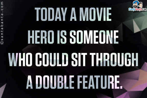 Today a movie hero is someone who could sit through a double feature.