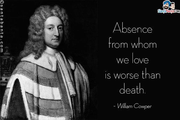 Absence from whom we love is worse than death.