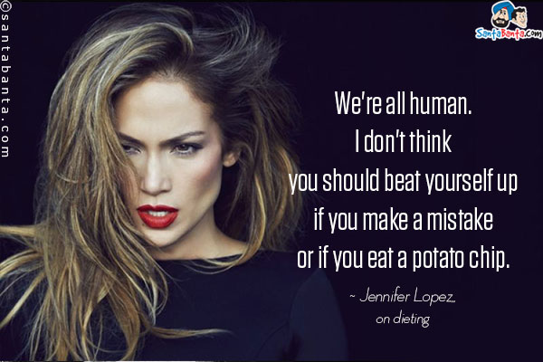 We're all human. I don't think you should beat yourself up if you make a mistake or if you eat a potato chip.