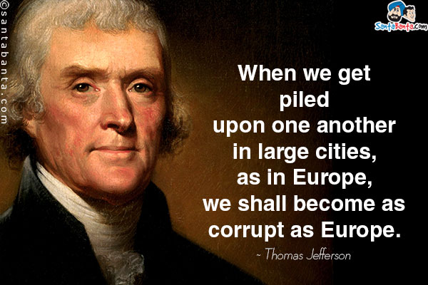 When we get piled upon one another in large cities, as in Europe, we shall become as corrupt as Europe.