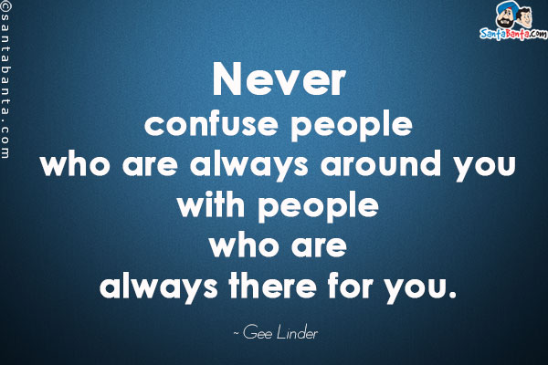 Never confuse people who are always around you with people who are always there for you.