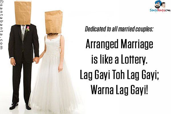 Dedicated to all married couples:<br/>

Arranged Marriage is like a Lottery.<br/>
Lag Gayi Toh Lag Gayi;<br/>
Warna Lag Gayi!