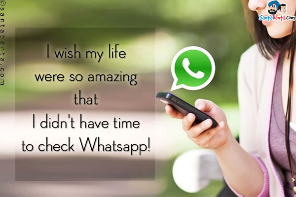 I wish my life were so amazing that I didn't have time to check Whatsapp!