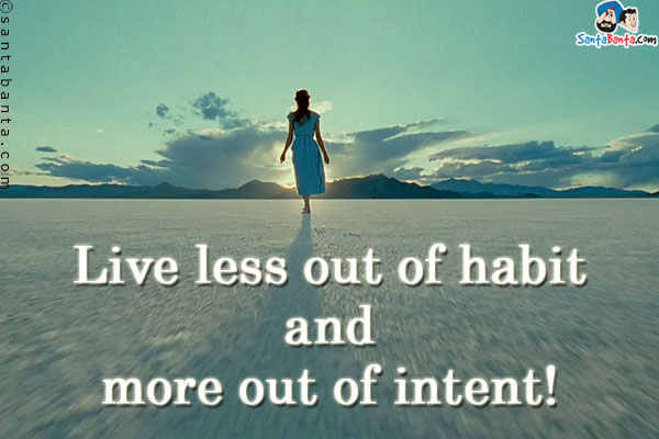 Live less out of habit and more out of intent!