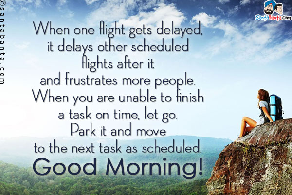 When one flight gets delayed, it delays other scheduled flights after it and frustrates more people.<br/>
When you are unable to finish a task on time, let go. Park it and move to the next task as scheduled.<br/>
Good Morning!