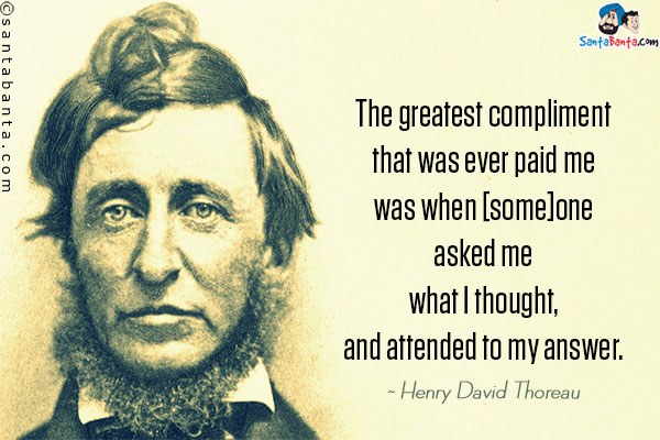 The greatest compliment that was ever paid me was when [some]one asked me what I thought, and attended to my answer.